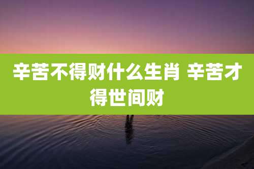 辛苦不得财什么生肖 辛苦才得世间财
