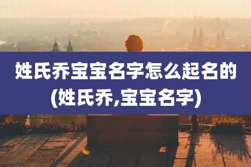 姓氏乔宝宝名字怎么起名的(姓氏乔,宝宝名字)