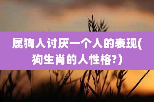 属狗人讨厌一个人的表现(狗生肖的人性格?)