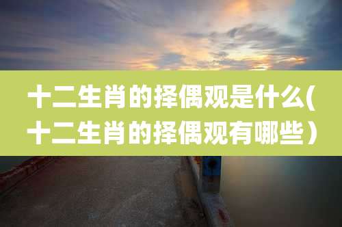 十二生肖的择偶观是什么(十二生肖的择偶观有哪些）