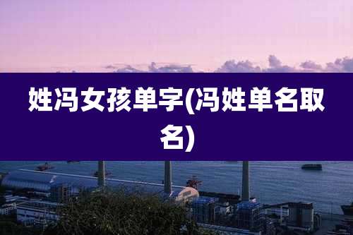 姓冯女孩单字(冯姓单名取名)