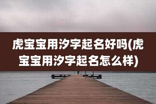虎宝宝用汐字起名好吗(虎宝宝用汐字起名怎么样)