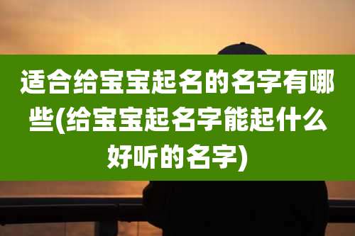 适合给宝宝起名的名字有哪些(给宝宝起名字能起什么好听的名字)