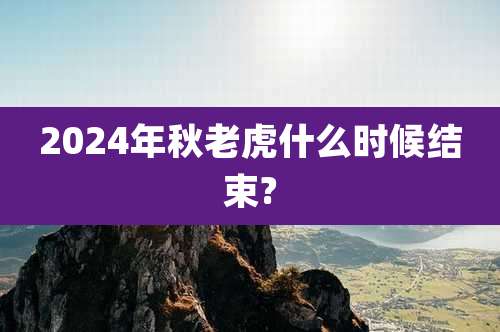 2024年秋老虎什么时候结束?