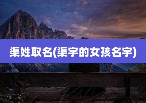 渠姓取名(渠字的女孩名字)