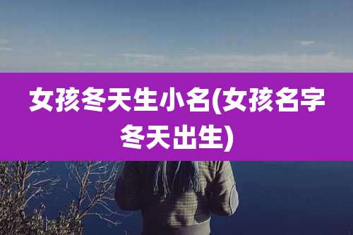 女孩冬天生小名(女孩名字冬天出生)