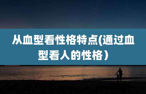 从血型看性格特点(通过血型看人的性格)