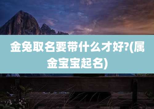 金兔取名要带什么才好?(属金宝宝起名)