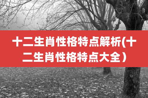 十二生肖性格特点解析(十二生肖性格特点大全)
