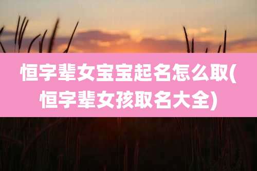 恒字辈女宝宝起名怎么取(恒字辈女孩取名大全)