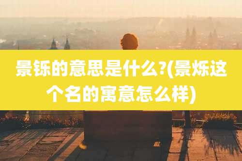 景铄的意思是什么?(景烁这个名的寓意怎么样)