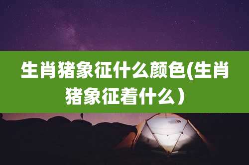 生肖猪象征什么颜色(生肖猪象征着什么）