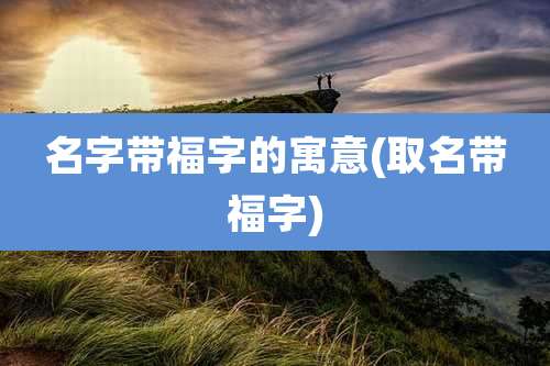 名字带福字的寓意(取名带福字)