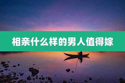 相亲什么样的男人值得嫁
