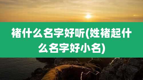 褚什么名字好听(姓褚起什么名字好小名)