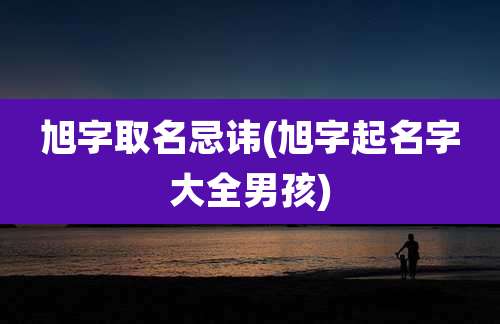 旭字取名忌讳(旭字起名字大全男孩)