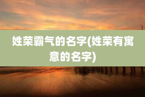 姓荣霸气的名字(姓荣有寓意的名字)
