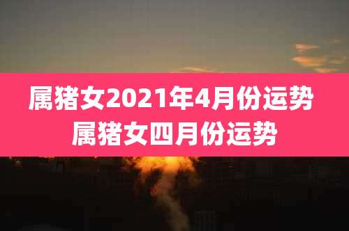 属猪女2021年4月份运势 属猪女四月份运势