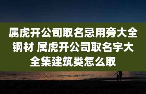 属虎开公司取名忌用旁大全钢材 属虎开公司取名字大全集建筑类怎么取