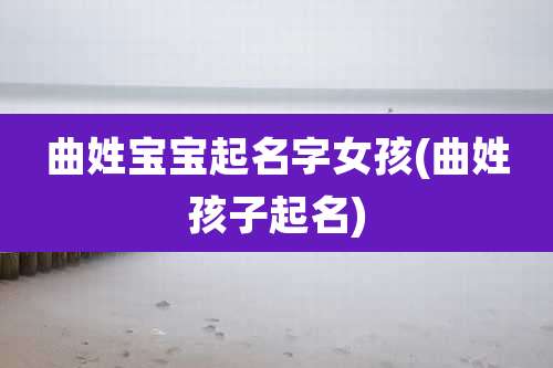 曲姓宝宝起名字女孩(曲姓孩子起名)