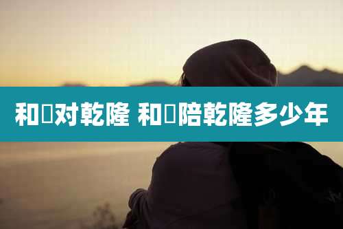 和珅对乾隆 和珅陪乾隆多少年