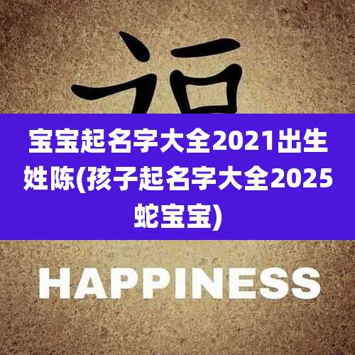 宝宝起名字大全2021出生姓陈(孩子起名字大全2025蛇宝宝)