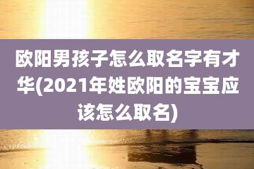 欧阳男孩子怎么取名字有才华(2021年姓欧阳的宝宝应该怎么取名)