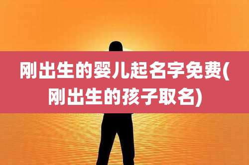 刚出生的婴儿起名字免费(刚出生的孩子取名)