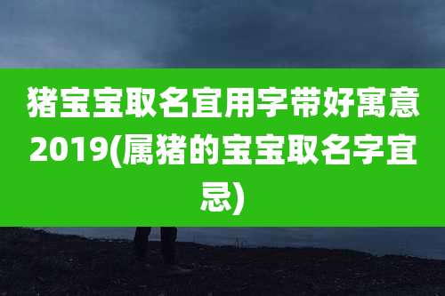 猪宝宝取名宜用字带好寓意2019(属猪的宝宝取名字宜忌)