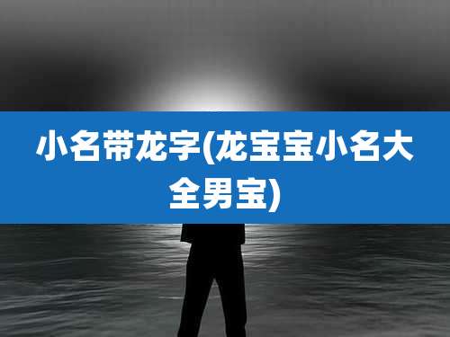 小名带龙字(龙宝宝小名大全男宝)