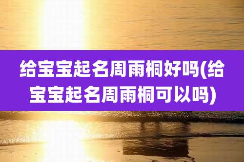 给宝宝起名周雨桐好吗(给宝宝起名周雨桐可以吗)
