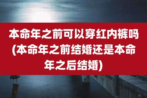 本命年之前可以穿红内裤吗(本命年之前结婚还是本命年之后结婚)