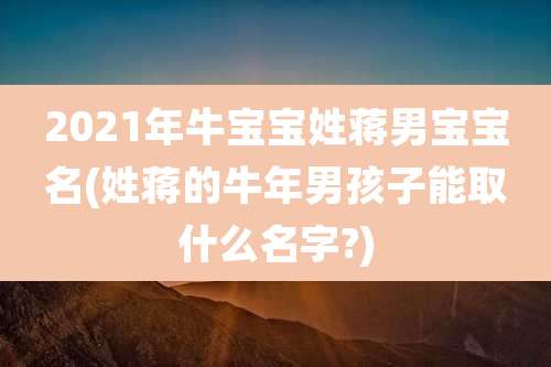 2021年牛宝宝姓蒋男宝宝名(姓蒋的牛年男孩子能取什么名字?)
