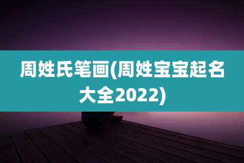 周姓氏笔画(周姓宝宝起名大全2022)