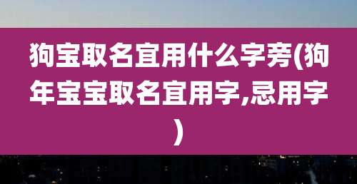 狗宝取名宜用什么字旁(狗年宝宝取名宜用字,忌用字)