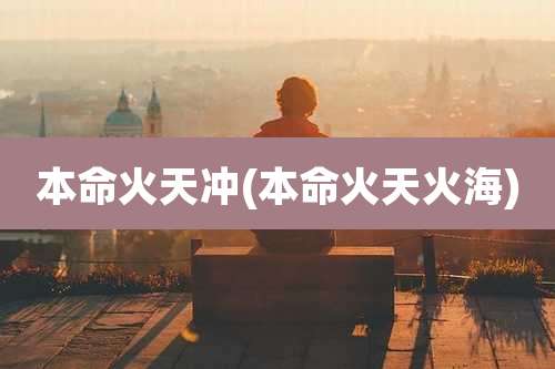 本命火天冲(本命火天火海)