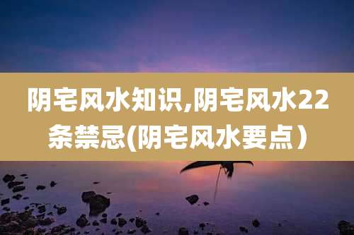 阴宅风水知识,阴宅风水22条禁忌(阴宅风水要点）