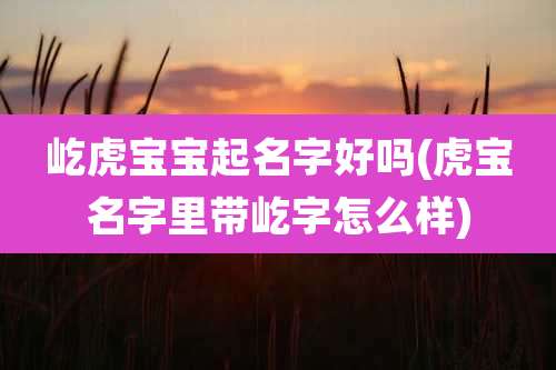 屹虎宝宝起名字好吗(虎宝名字里带屹字怎么样)