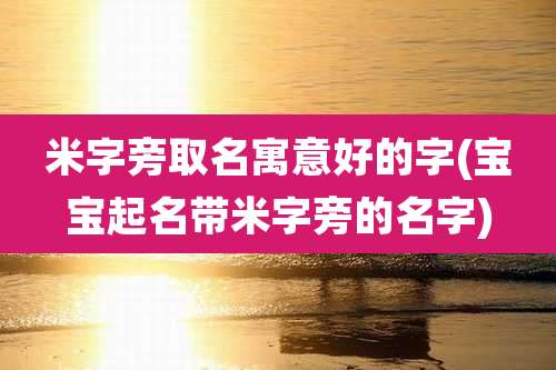 米字旁取名寓意好的字(宝宝起名带米字旁的名字)