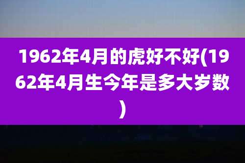 1962年4月的虎好不好(1962年4月生今年是多大岁数)