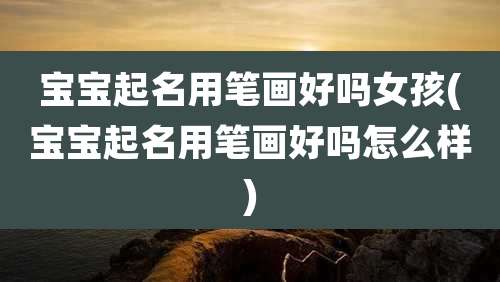 宝宝起名用笔画好吗女孩(宝宝起名用笔画好吗怎么样)