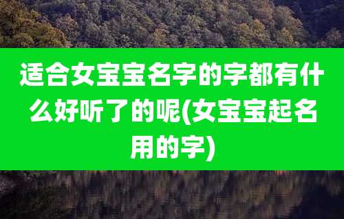 适合女宝宝名字的字都有什么好听了的呢(女宝宝起名用的字)