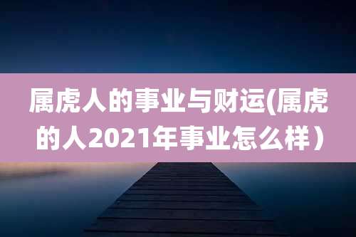 属虎人的事业与财运(属虎的人2021年事业怎么样）