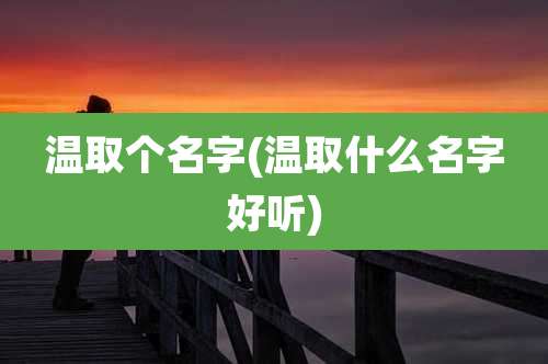 温取个名字(温取什么名字好听)