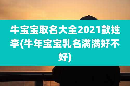 牛宝宝取名大全2021款姓李(牛年宝宝乳名满满好不好)