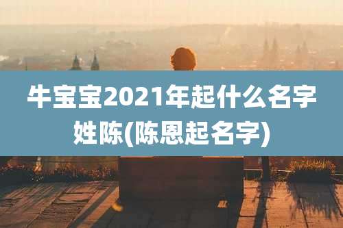 牛宝宝2021年起什么名字姓陈(陈恩起名字)