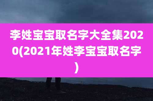 李姓宝宝取名字大全集2020(2021年姓李宝宝取名字)