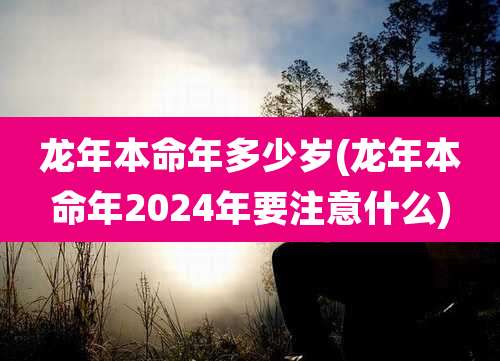 龙年本命年多少岁(龙年本命年2024年要注意什么)