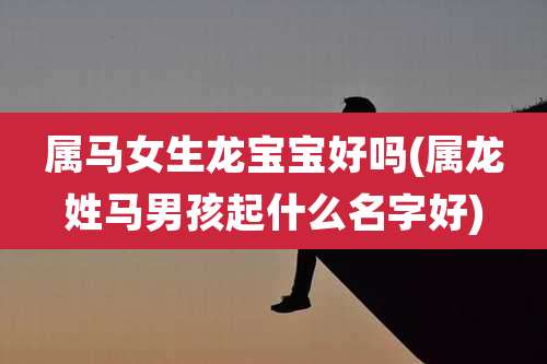 属马女生龙宝宝好吗(属龙姓马男孩起什么名字好)