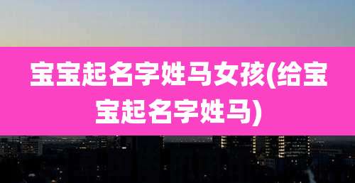 宝宝起名字姓马女孩(给宝宝起名字姓马)